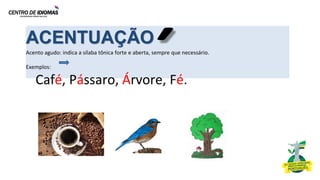 ACENTUAÇÃO
Acento agudo: indica a sílaba tônica forte e aberta, sempre que necessário.
Exemplos:
Café, Pássaro, Árvore, Fé.
 