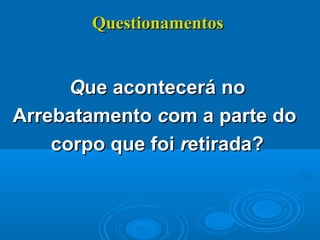 QuestionamentosQuestionamentos
QQue acontecerá noue acontecerá no
ArrebatamentoArrebatamento ccom a parte doom a parte do
corpo que foicorpo que foi rretirada?etirada?
 