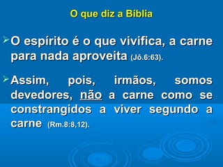 O que diz a BíbliaO que diz a Bíblia
O espírito é o que vivifica, a carneO espírito é o que vivifica, a carne
para nada aproveitapara nada aproveita (Jô.6:63).(Jô.6:63).
Assim, pois, irmãos, somosAssim, pois, irmãos, somos
devedores,devedores, nãonão a carne como sea carne como se
constrangidos a viver segundo aconstrangidos a viver segundo a
carnecarne (Rm.8:8,12).(Rm.8:8,12).
 