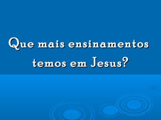 Que mais ensinamentosQue mais ensinamentos
temos em Jesus?temos em Jesus?
 