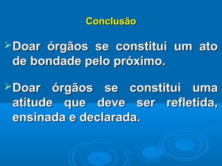 ConclusãoConclusão
Doar órgãos se constitui um atoDoar órgãos se constitui um ato
de bondade pelo próximo.de bondade pelo próximo.
Doar órgãos se constitui umaDoar órgãos se constitui uma
atitude que deve ser refletida,atitude que deve ser refletida,
ensinada e declarada.ensinada e declarada.
 