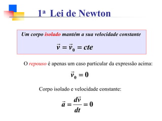 1a Lei de Newton
Um corpo isolado mantém a sua velocidade constante
cte
v
v =
= 0
r
r
O repouso é apenas um caso particular da expressão acima:
0
0 =
v
r
Corpo isolado e velocidade constante:
0
=
=
dt
v
d
a
r
r
 