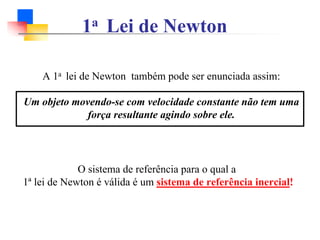 1a Lei de Newton
A 1a lei de Newton também pode ser enunciada assim:
Um objeto movendo-se com velocidade constante não tem uma
força resultante agindo sobre ele.
O sistema de referência para o qual a
1ª lei de Newton é válida é um sistema de referência inercial!
 