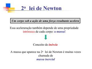 2a lei de Newton
Um corpo sob a ação de uma força resultante acelera
Essa aceleraração também depende de uma propriedade
intrínseca de cada corpo: a massa!
Conceito de inércia
A massa que aparece na 2a lei de Newton é muitas vezes
chamada de
massa inercial
 