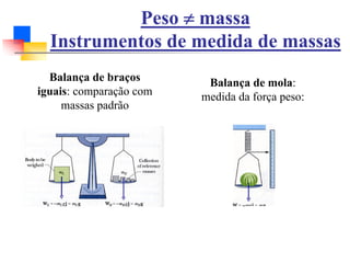 Peso ≠ massa
Instrumentos de medida de massas
Balança de braços
iguais: comparação com
massas padrão
Balança de mola:
medida da força peso:
 