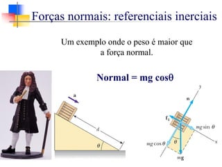 Normal = mg cosθ
Um exemplo onde o peso é maior que
a força normal.
Forças normais: referenciais inerciais
 