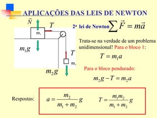 N
r
g
m1
T
T
g
m2
a
m
F
r
r
=
∑
Trata-se na verdade de um problema
unidimensional! Para o bloco 1:
a
m
T 1
=
Para o bloco pendurado:
a
m
T
g
m 2
2 =
−
Respostas: g
m
m
m
a
2
1
2
+
= g
m
m
m
m
T
2
1
2
1
+
=
APLICAÇÕES DAS LEIS DE NEWTON
2a lei de Newton
 