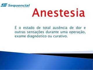 É o estado de total ausência de dor e
outras sensações durante uma operação,
exame diagnóstico ou curativo.
