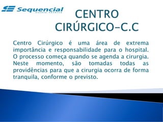 Centro Cirúrgico é uma área de extrema
importância e responsabilidade para o hospital.
O processo começa quando se agenda a cirurgia.
Neste momento, são tomadas todas as
providências para que a cirurgia ocorra de forma
tranquila, conforme o previsto.