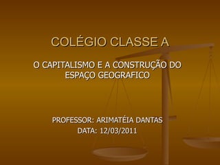 COLÉGIO CLASSE A O CAPITALISMO E A CONSTRUÇÃO DO ESPAÇO GEOGRAFICO PROFESSOR: ARIMATÉIA DANTAS DATA: 12/03/2011 