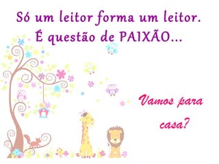Só um leitor forma um leitor.
É questão de PAIXÃO...
Vamos para
casa?
 
