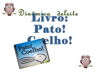 Dinâmica deleite
Livro:
Pato!
Coelho!
 