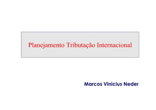 Planejamento Tributação Internacional
Marcos Vinicius Neder
 