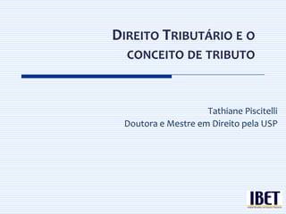 DIREITO TRIBUTÁRIO E O
  CONCEITO DE TRIBUTO



                    Tathiane Piscitelli
 Doutora e Mestre em Direito pela USP
 