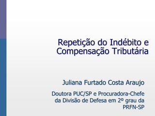 Repetição do Indébito e
Compensação Tributária
Juliana Furtado Costa Araujo
Doutora PUC/SP e Procuradora-Chefe
da Divisão de Defesa em 2º grau da
PRFN-SP
 