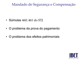 Mandado de Segurança e Compensação 
• Súmulas 460; 461 do STJ 
• O problema da prova do pagamento 
• O problema dos efeitos patrimoniais 
 