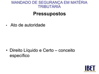 Pressupostos 
• Ato de autoridade 
• Direito Líquido e Certo – conceito 
específico 
MANDADO DE SEGURANÇA EM MATÉRIA 
TRIBUTÁRIA 
 