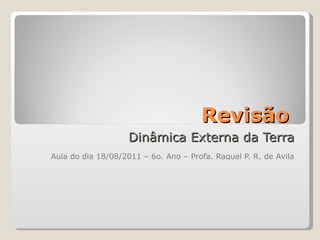 Revisão  Dinâmica Externa da Terra Aula do dia 18/08/2011 – 6o. Ano – Profa. Raquel P. R. de Avila 