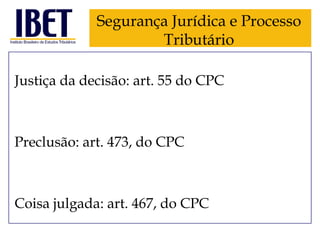 Segurança Jurídica e Processo
Tributário
Justiça da decisão: art. 55 do CPC

Preclusão: art. 473, do CPC

Coisa julgada: art. 467, do CPC

 