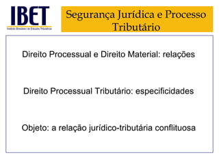 Segurança Jurídica e Processo
Tributário
Direito Processual e Direito Material: relações

Direito Processual Tributário: especificidades

Objeto: a relação jurídico-tributária conflituosa

 