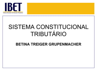SISTEMA CONSTITUCIONAL
TRIBUTÁRIO
BETINA TREIGER GRUPENMACHER
 