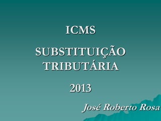 ICMS

SUBSTITUIÇÃO
TRIBUTÁRIA
2013
José Roberto Rosa

 