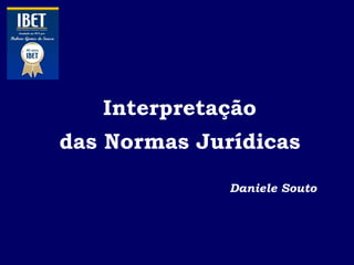 Interpretação
das Normas Jurídicas
Daniele Souto
 