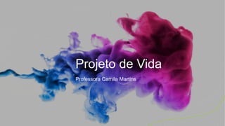 Projeto de Vida
Professora Camila Martins
 