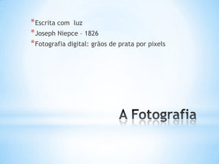 * Escrita com luz
* Joseph Niepce – 1826
* Fotografia digital: grãos de prata por pixels
 