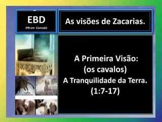 EBD
IPB em Conrado
As visões de Zacarias.
A Primeira Visão:
(os cavalos)
A Tranquilidade da Terra.
(1:7-17)
 