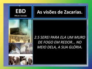 EBD
IPB em Conrado
As visões de Zacarias.
2.5 SEREI PARA ELA UM MURO
DE FOGO EM REDOR... NO
MEIO DELA, A SUA GLÓRIA.
 