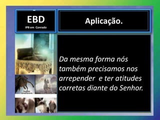 EBD
IPB em Conrado
Aplicação.
Da mesma forma nós
também precisamos nos
arrepender e ter atitudes
corretas diante do Senhor.
 