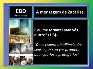 EBD
IPB em Conrado
A mensagem de Zacarias.
E eu me tornarei para vós
outros” (1:3).
“Deus espera obediência dos
seus e por sua vez promete
abençoa-los e protegê-los”
 