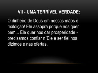 VII - UMA TERRÍVEL VERDADE:
O dinheiro de Deus em nossas mãos é
maldição! Ele assopra porque nos quer
bem... Ele quer nos dar prosperidade -
precisamos confiar n´Ele e ser fiel nos
dízimos e nas ofertas.
 
