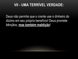 VII - UMA TERRÍVEL VERDADE:
Deus não permite que o crente use o dinheiro do
dízimo em seu próprio benefício! Deus promete
bênçãos, mas também maldição!
 