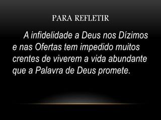 PARA REFLETIR
A infidelidade a Deus nos Dízimos
e nas Ofertas tem impedido muitos
crentes de viverem a vida abundante
que a Palavra de Deus promete.
 
