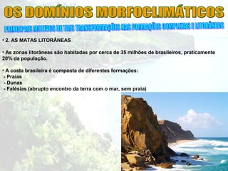 • 2. AS MATAS LITORÂNEAS
• As zonas litorâneas são habitadas por cerca de 35 milhões de brasileiros, praticamente
20% da população.
• A costa brasileira é composta de diferentes formações:
- Praias
- Dunas
- Falésias (abrupto encontro da terra com o mar, sem praia)
 