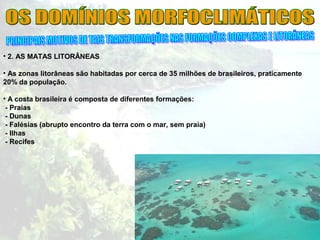• 2. AS MATAS LITORÂNEAS
• As zonas litorâneas são habitadas por cerca de 35 milhões de brasileiros, praticamente
20% da população.
• A costa brasileira é composta de diferentes formações:
- Praias
- Dunas
- Falésias (abrupto encontro da terra com o mar, sem praia)
- Ilhas
- Recifes
 