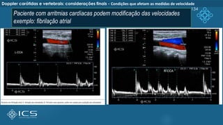 Paciente com arritmias cardíacas podem modificação das velocidades
exemplo: fibrilação atrial
134
Doppler carótidas e vertebrais: considerações finais - Condições que afetam as medidas de velocidade
 