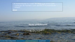 “ A fraternidade é o calor de Deus que passa pelo
coração do homem com destino à humanidade
inteira”.
Jesus
Fecha parêntese!!!!!!
Dr. Carlos Stéfano Hoffmann Britto @drcarlosstefano stefanobritto@hotmail.com (31) 98799-0405
 