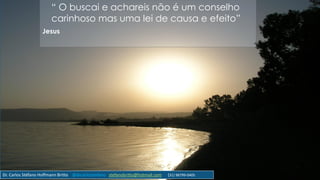 “ O buscai e achareis não é um conselho
carinhoso mas uma lei de causa e efeito”
Jesus
Dr. Carlos Stéfano Hoffmann Britto @drcarlosstefano stefanobritto@hotmail.com (31) 98799-0405
 