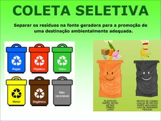 Separar os resíduos na fonte geradora para a promoção de
uma destinação ambientalmente adequada.
COLETA SELETIVA
 