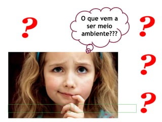 O que vem a
ser meio
ambiente???
 
