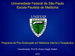 Universidade Federal de São Paulo
          Escola Paulista de Medicina

                          UNIFESP




Programa de Pós-Graduação em Medicina Interna e Terapêutica

             Coordenador: Prof Dr Álvaro Nagib Atallah

                               2010
 