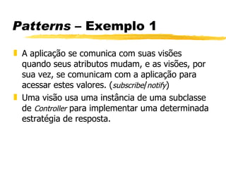 Patterns  – Exemplo 1 A aplicação se comunica com suas visões quando seus atributos mudam, e as visões, por sua vez, se comunicam com a aplicação para acessar estes valores. ( subscribe / notify ) Uma visão usa uma instância de uma subclasse de  Controller  para implementar uma determinada estratégia de resposta.  