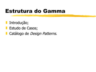 Estrutura do Gamma Introdução; Estudo de Casos; Catálogo de  Design Patterns . 