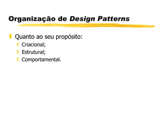 Organização de  Design Patterns Quanto ao seu propósito: Criacional; Estrutural; Comportamental.  