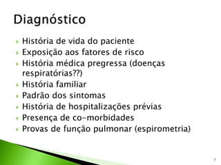  História de vida do paciente
 Exposição aos fatores de risco
 História médica pregressa (doenças
respiratórias??)
 História familiar
 Padrão dos sintomas
 História de hospitalizações prévias
 Presença de co-morbidades
 Provas de função pulmonar (espirometria)
7
 