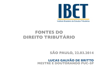 FONTES DO 	

DIREITO TRIBUTÁRIO
SÃO PAULO, 22.03.2014 
LUCAS GALVÃO DE BRITTO	

MESTRE E DOUTORANDO PUC-SP
 
