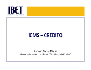 ICMS – CRÉDITO
Luciano Garcia Miguel
Mestre e doutorando em Direito Tributário pela PUC/SP
 